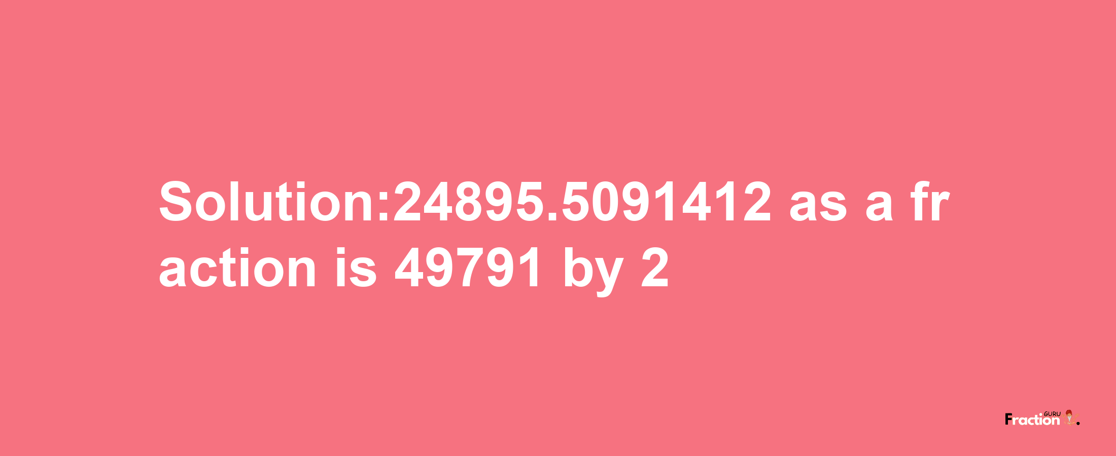 Solution:24895.5091412 as a fraction is 49791/2