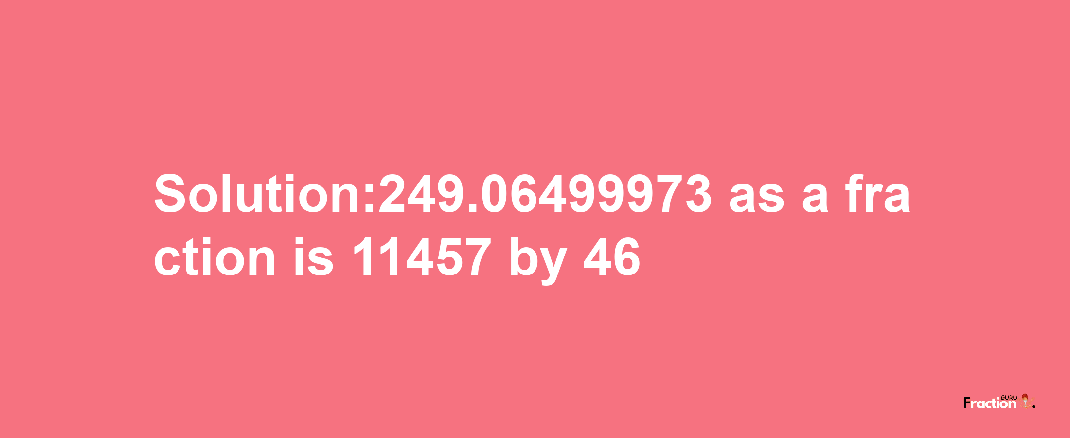 Solution:249.06499973 as a fraction is 11457/46