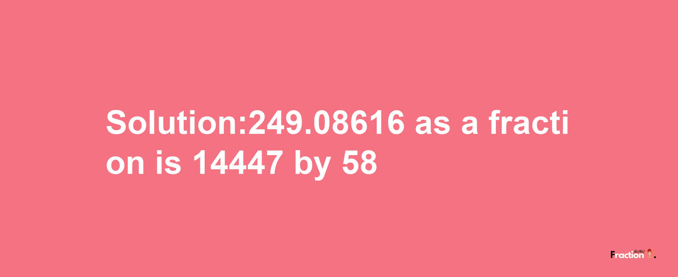 Solution:249.08616 as a fraction is 14447/58