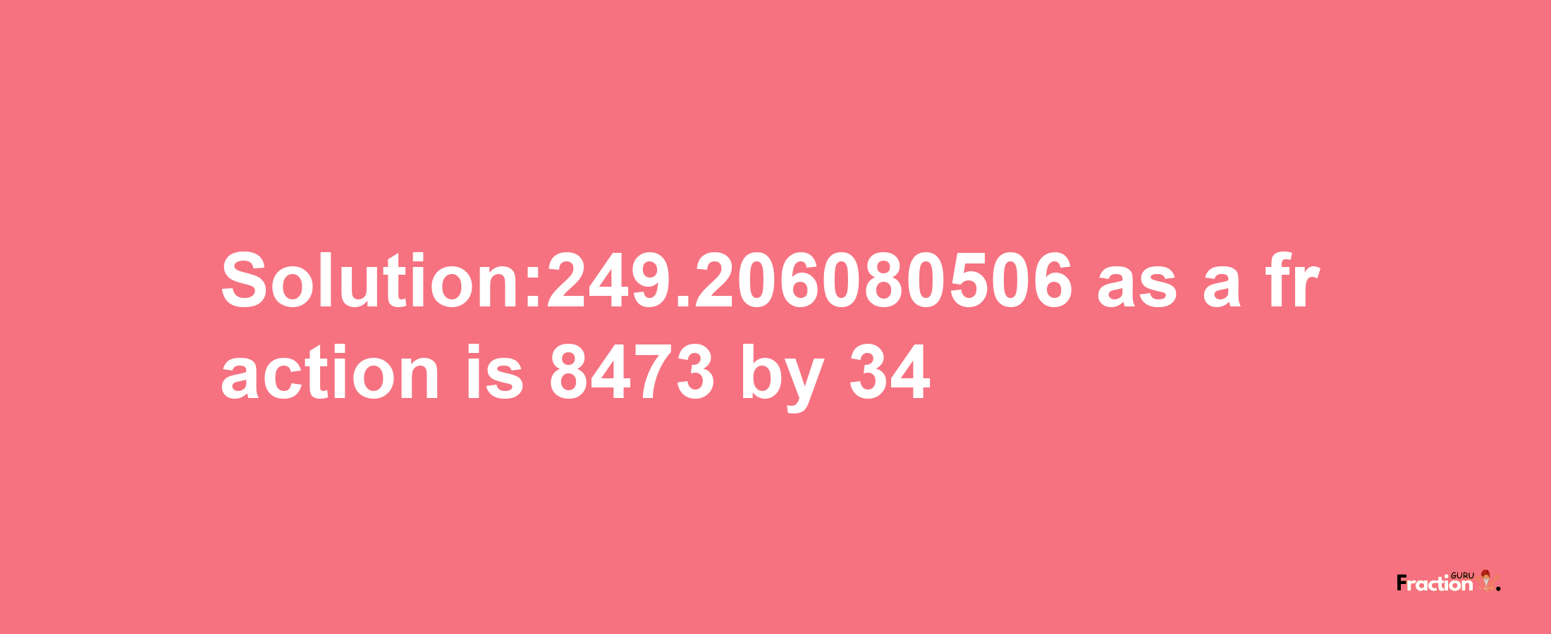 Solution:249.206080506 as a fraction is 8473/34