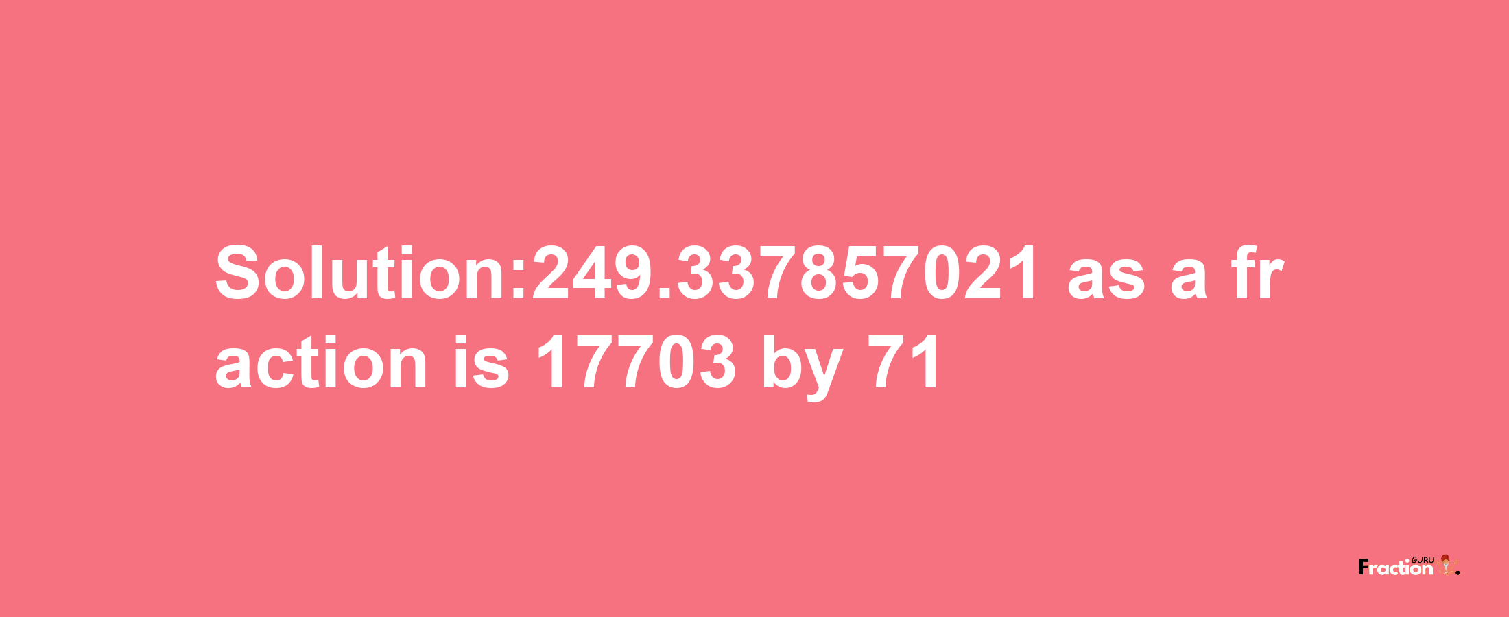 Solution:249.337857021 as a fraction is 17703/71