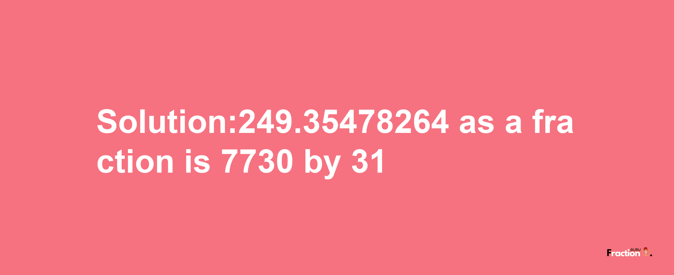 Solution:249.35478264 as a fraction is 7730/31