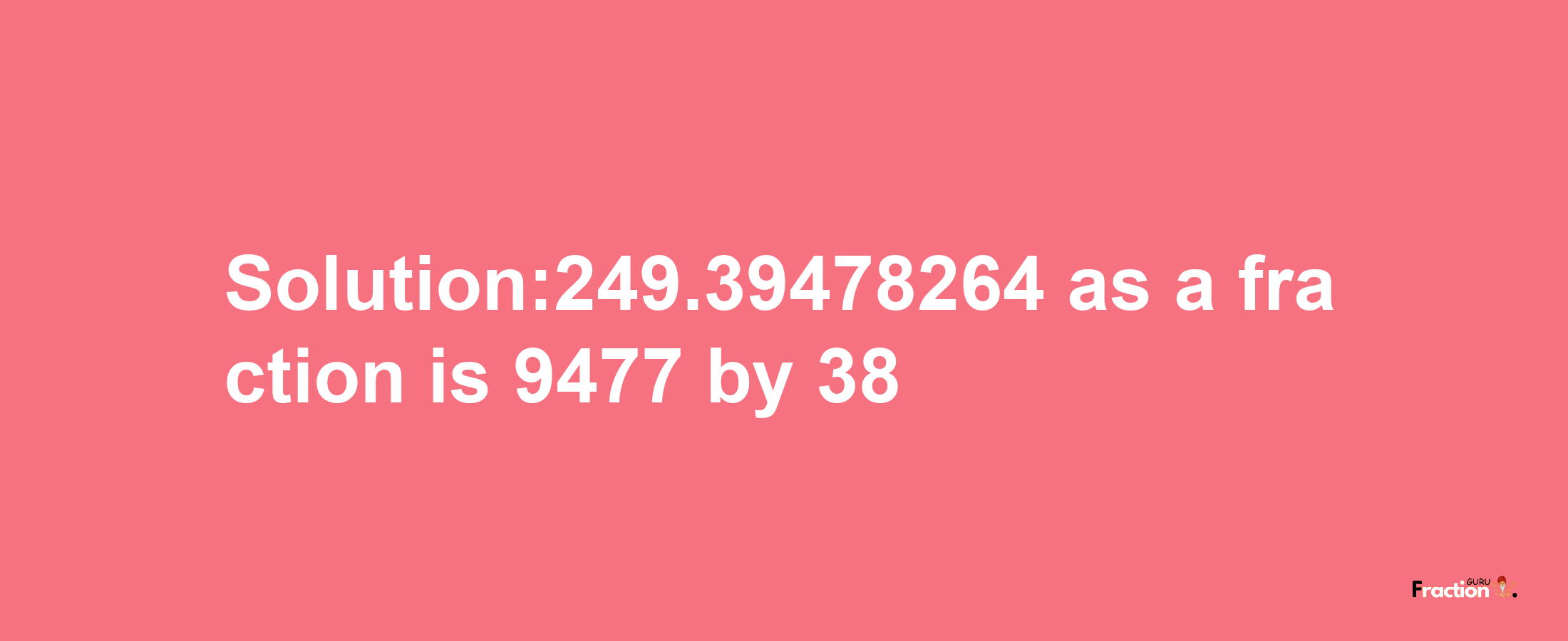 Solution:249.39478264 as a fraction is 9477/38