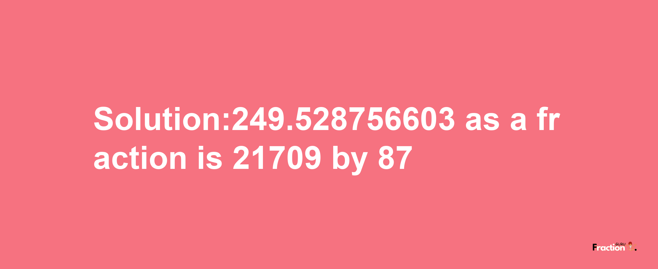 Solution:249.528756603 as a fraction is 21709/87