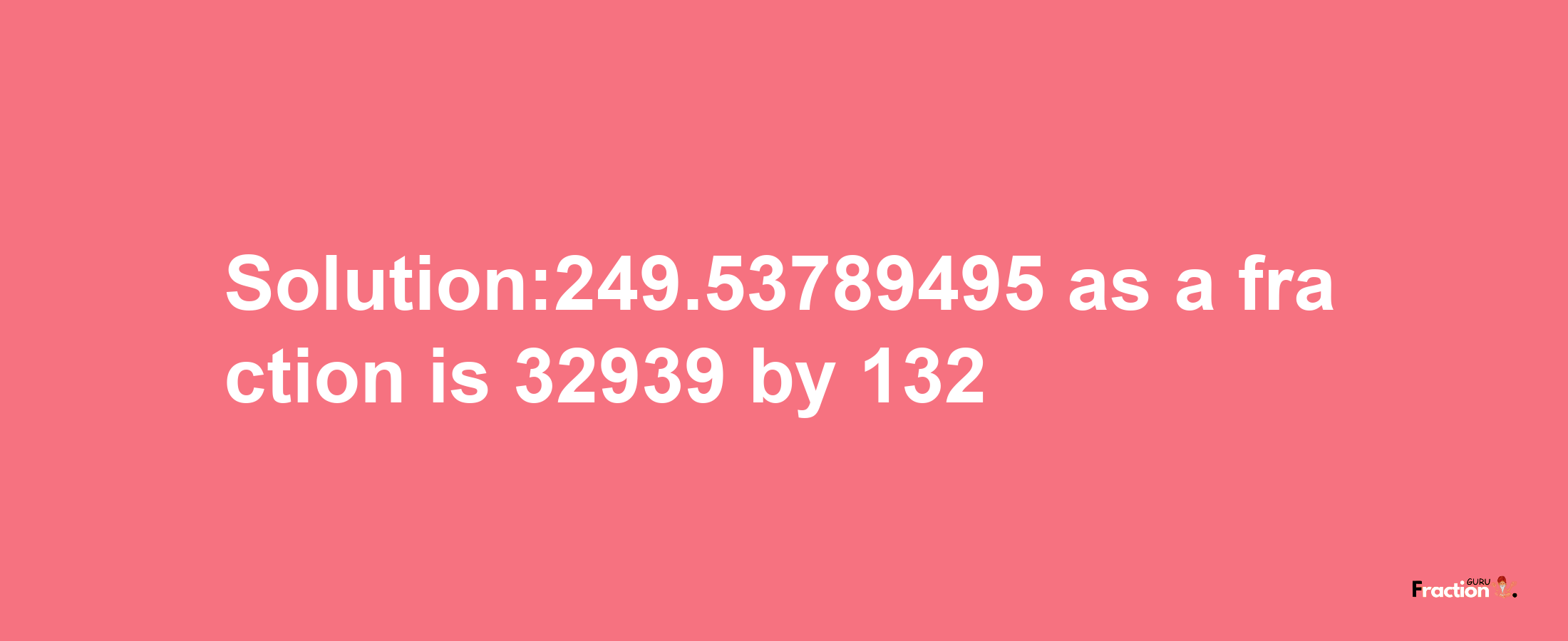 Solution:249.53789495 as a fraction is 32939/132