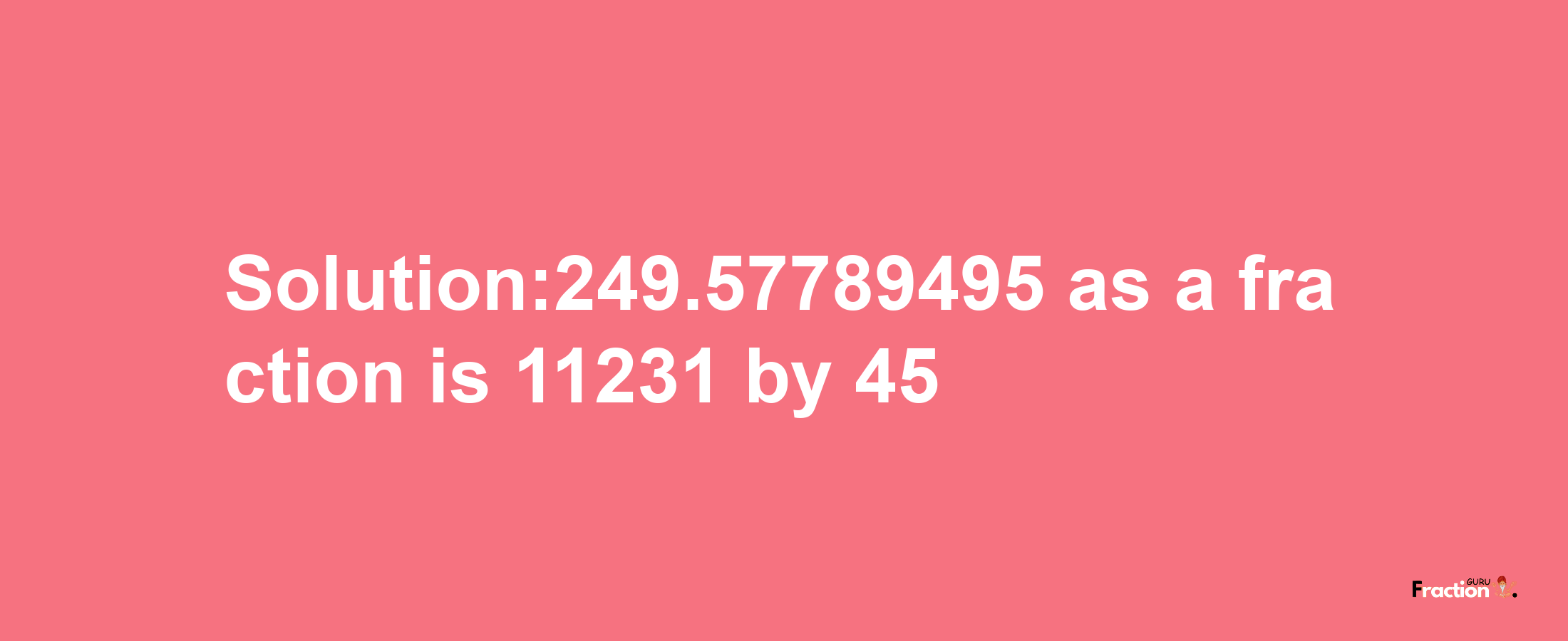 Solution:249.57789495 as a fraction is 11231/45