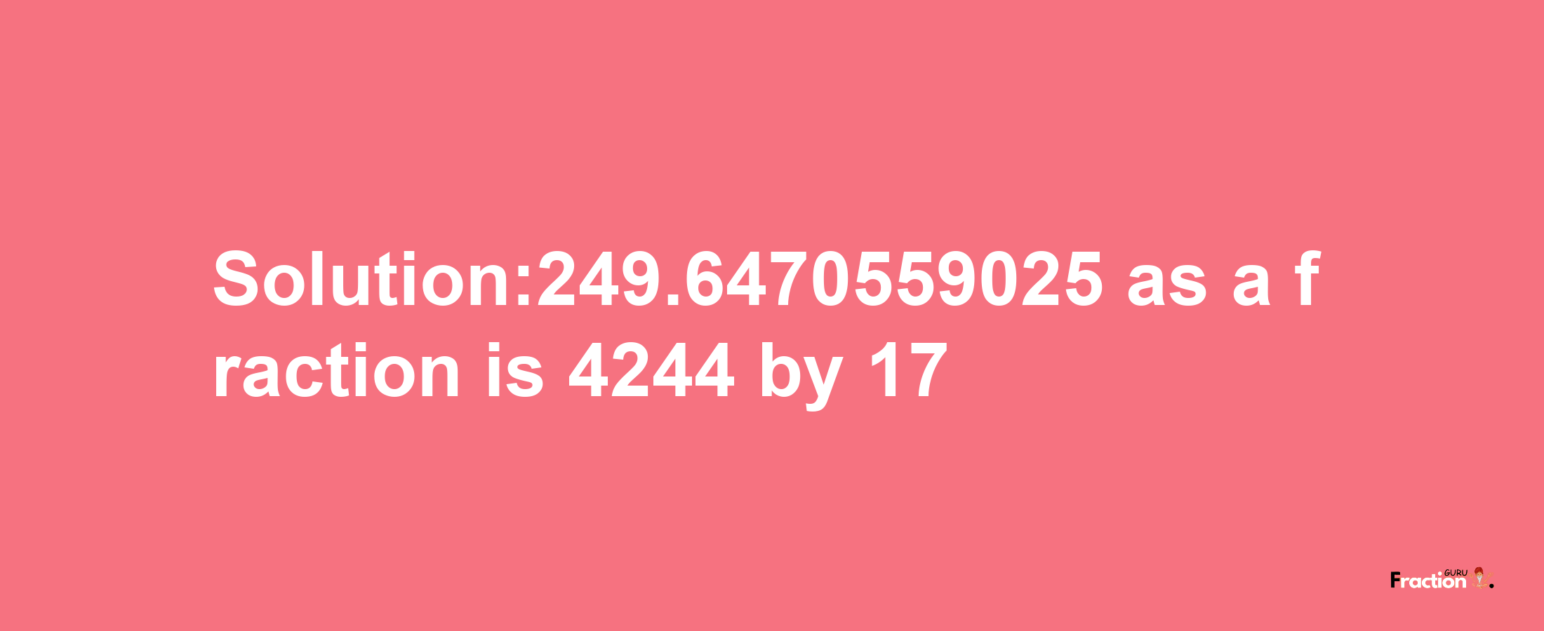 Solution:249.6470559025 as a fraction is 4244/17