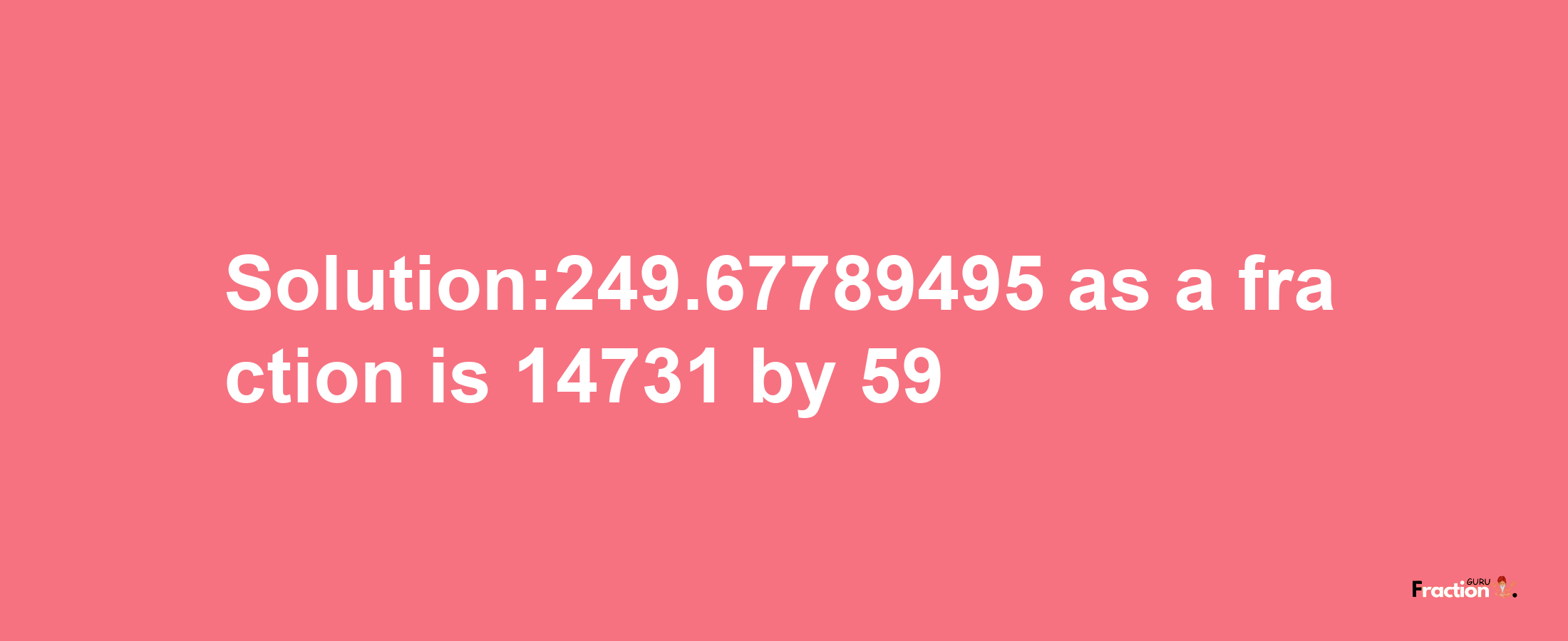 Solution:249.67789495 as a fraction is 14731/59