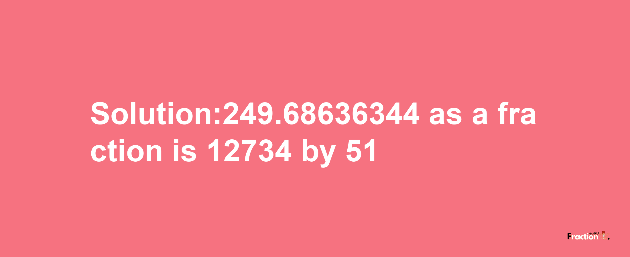 Solution:249.68636344 as a fraction is 12734/51