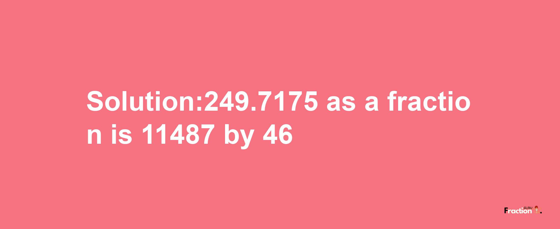 Solution:249.7175 as a fraction is 11487/46