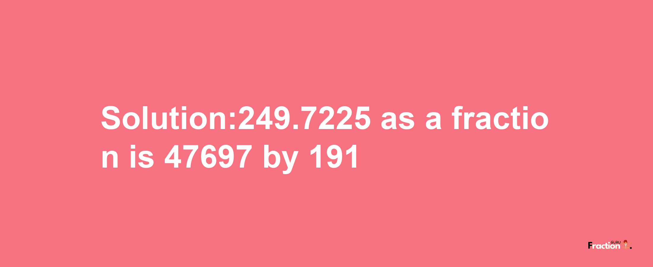 Solution:249.7225 as a fraction is 47697/191