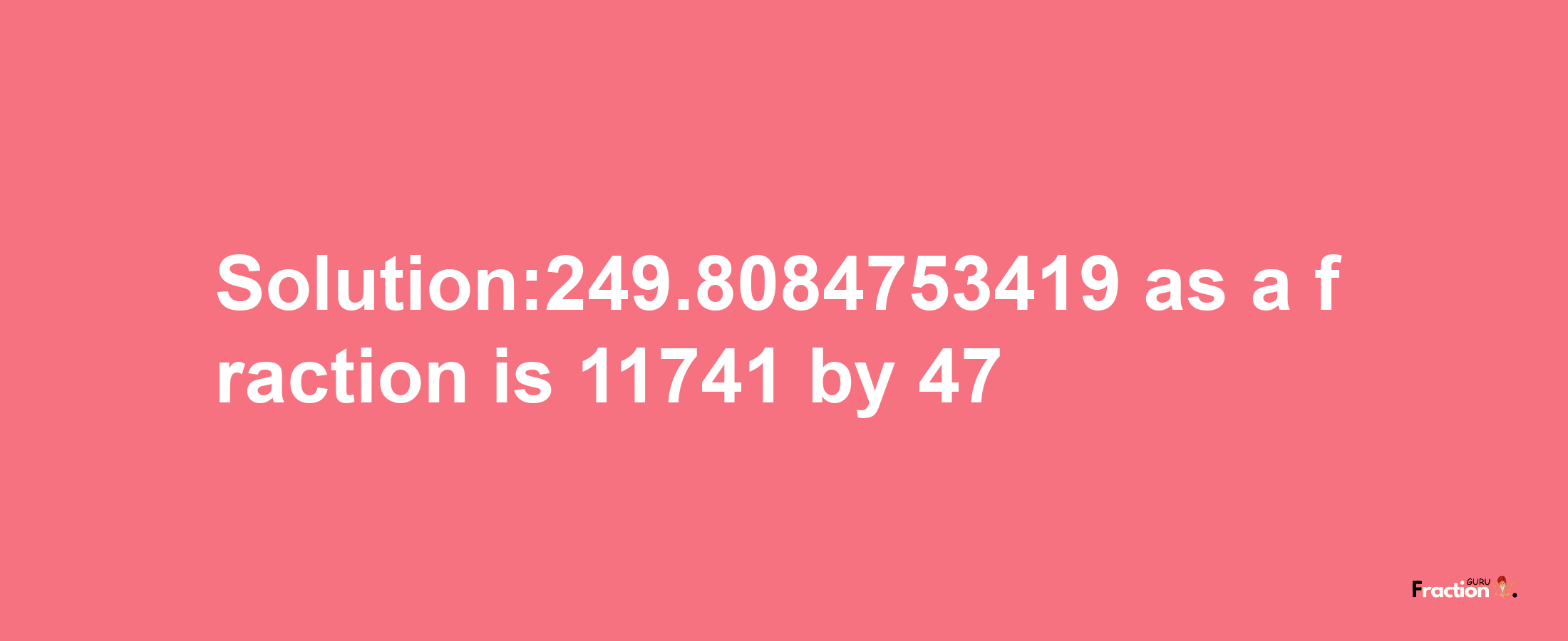 Solution:249.8084753419 as a fraction is 11741/47