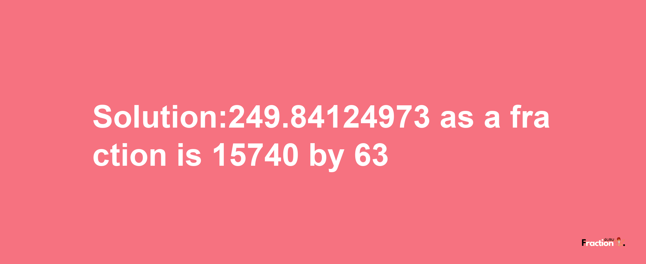 Solution:249.84124973 as a fraction is 15740/63