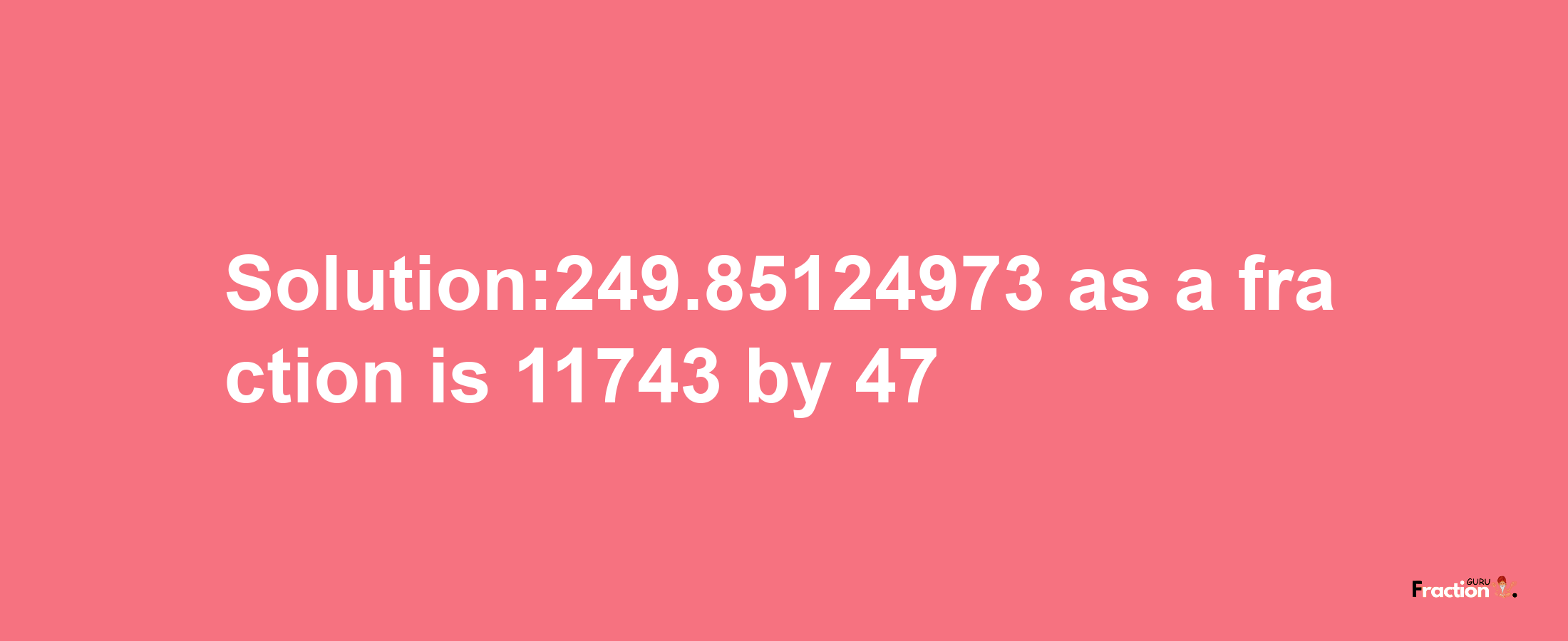 Solution:249.85124973 as a fraction is 11743/47