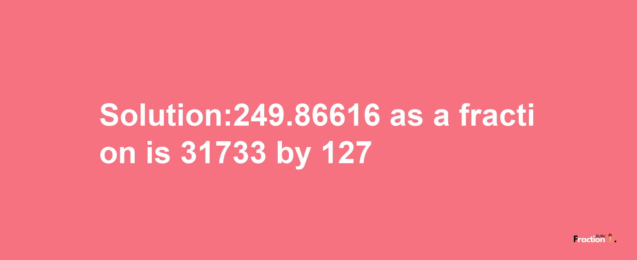 Solution:249.86616 as a fraction is 31733/127