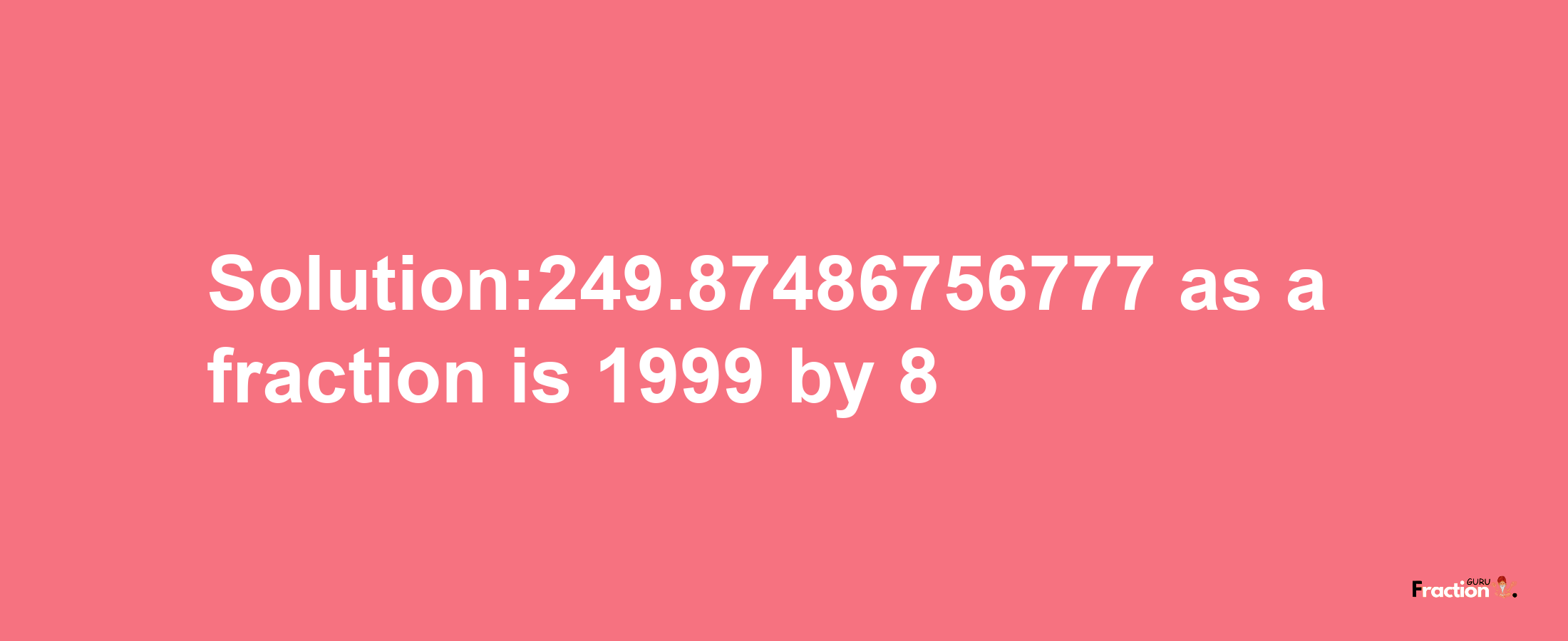 Solution:249.87486756777 as a fraction is 1999/8