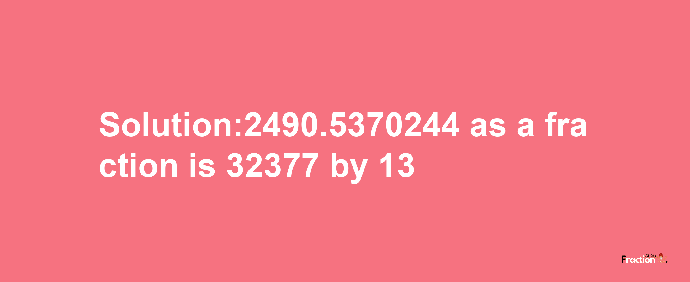 Solution:2490.5370244 as a fraction is 32377/13