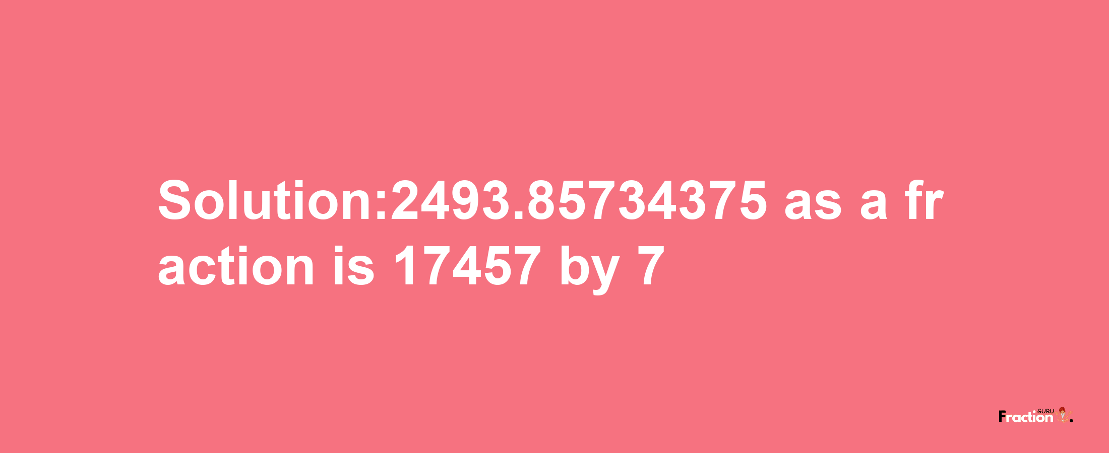 Solution:2493.85734375 as a fraction is 17457/7