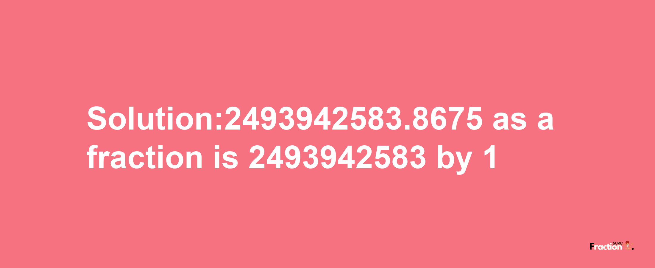 Solution:2493942583.8675 as a fraction is 2493942583/1