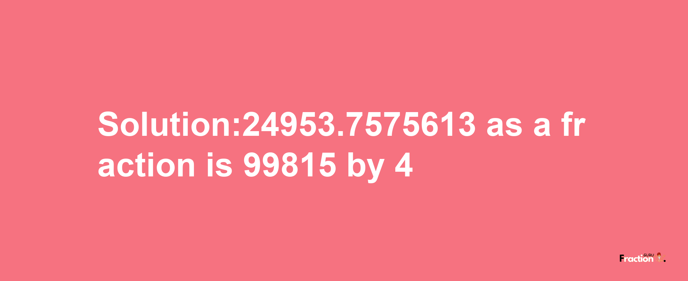 Solution:24953.7575613 as a fraction is 99815/4