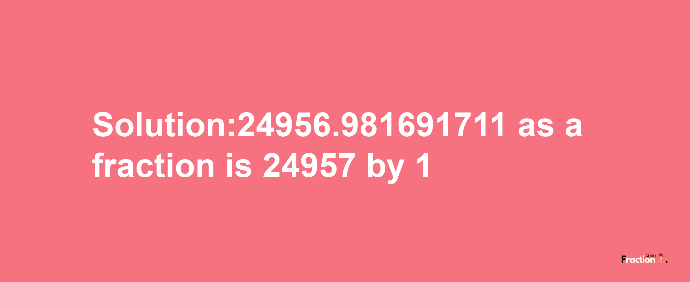 Solution:24956.981691711 as a fraction is 24957/1