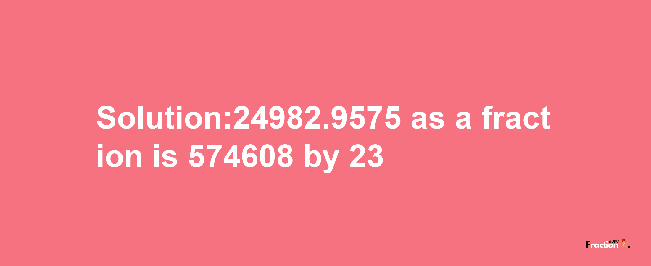 Solution:24982.9575 as a fraction is 574608/23