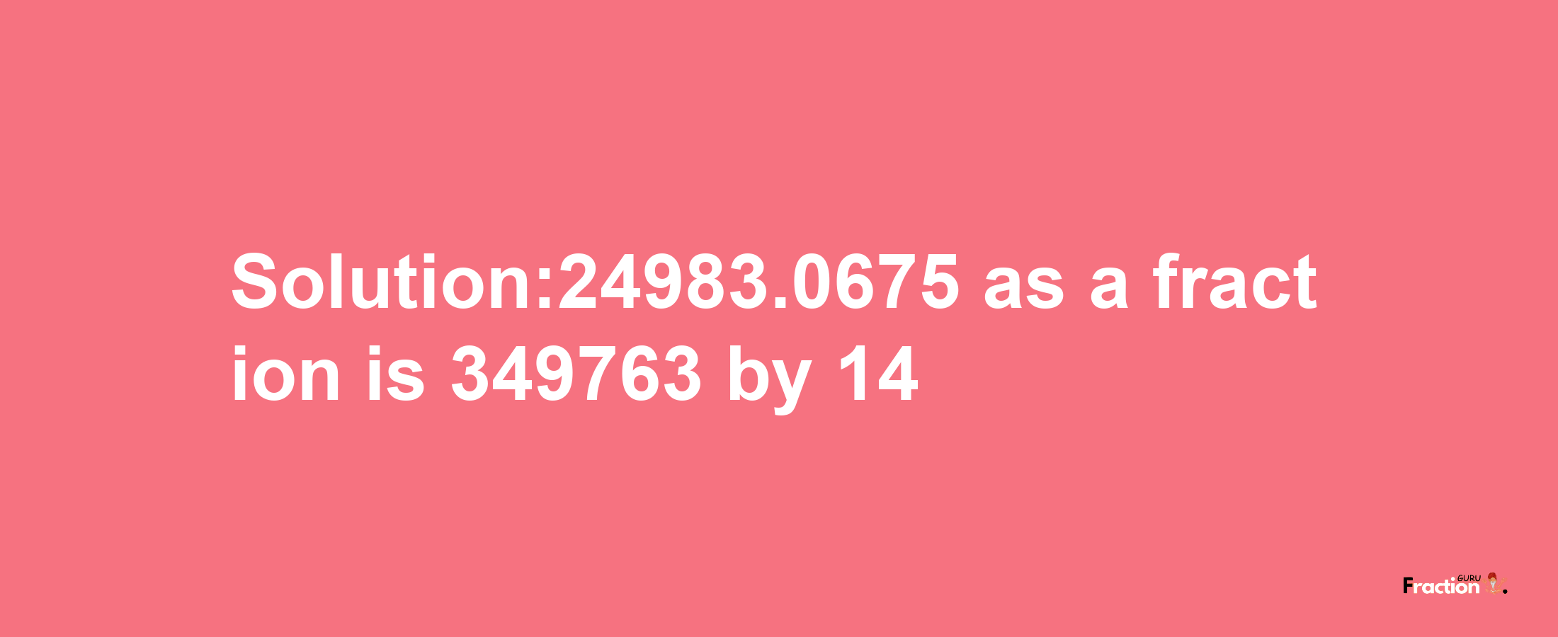 Solution:24983.0675 as a fraction is 349763/14