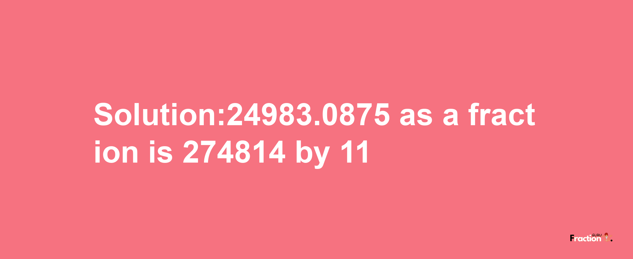 Solution:24983.0875 as a fraction is 274814/11