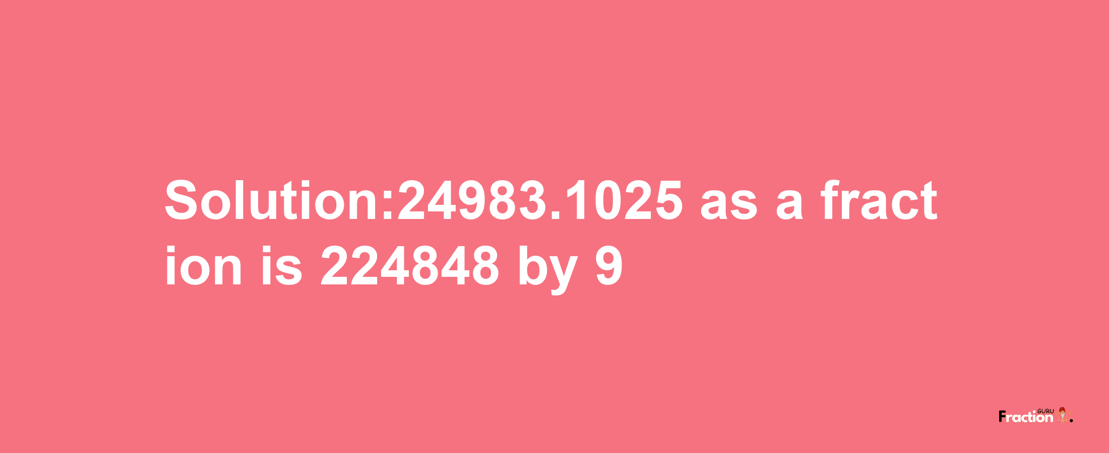 Solution:24983.1025 as a fraction is 224848/9