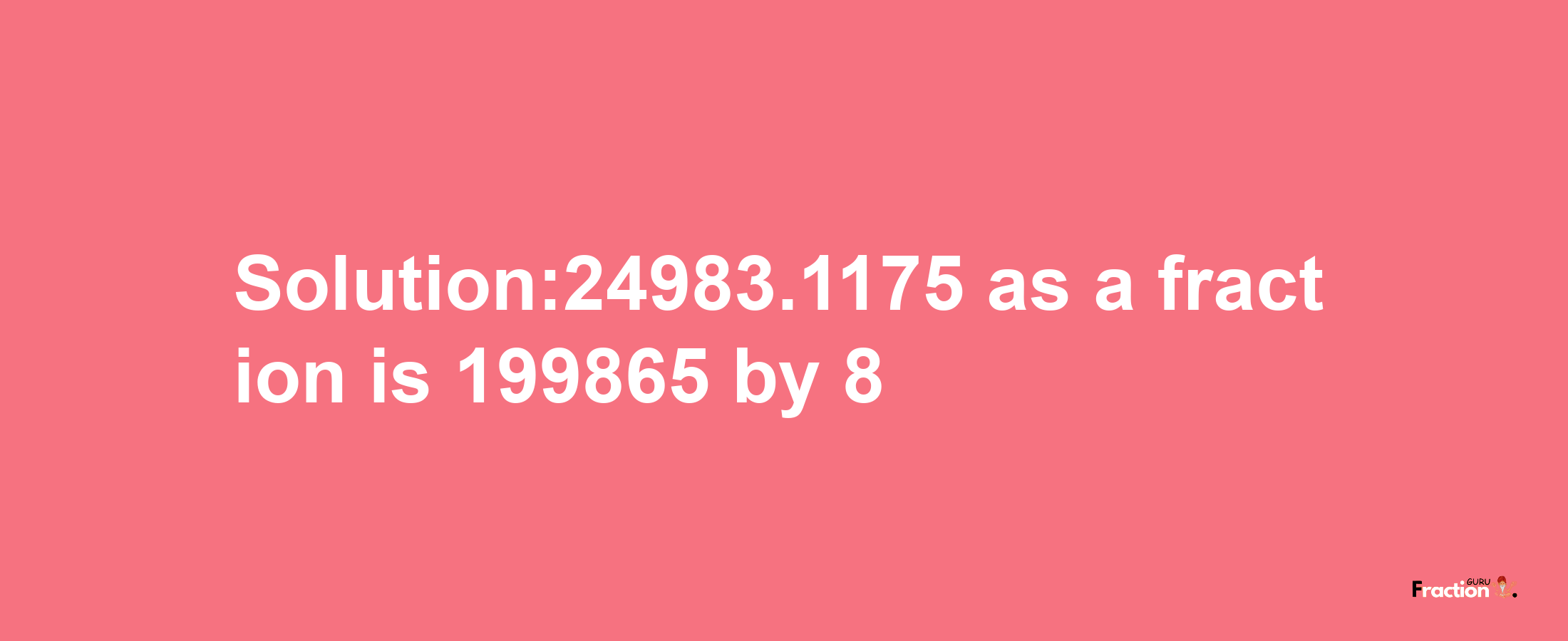 Solution:24983.1175 as a fraction is 199865/8