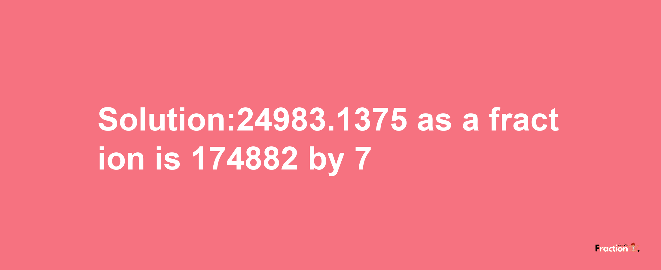 Solution:24983.1375 as a fraction is 174882/7