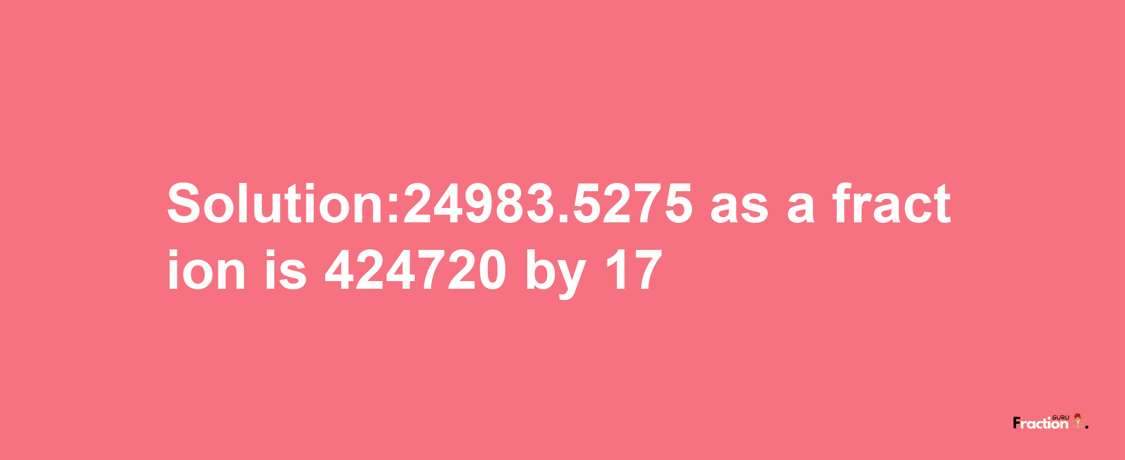 Solution:24983.5275 as a fraction is 424720/17