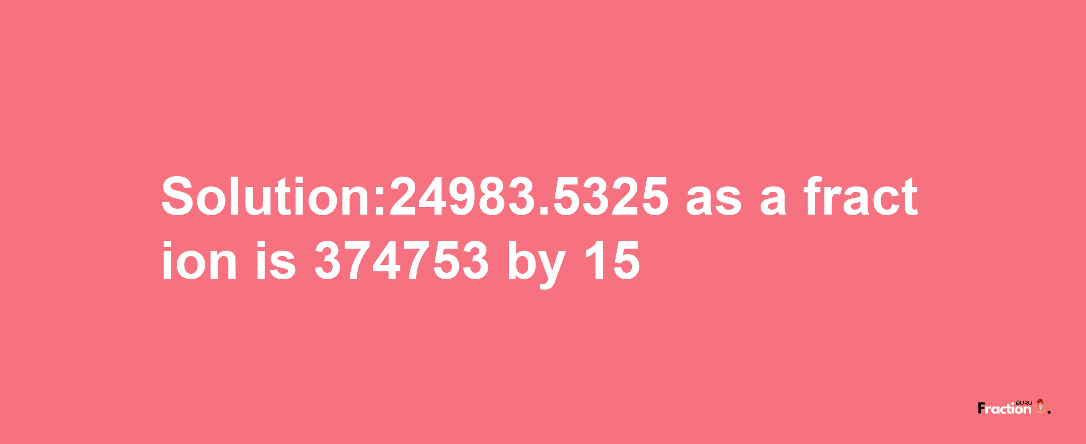 Solution:24983.5325 as a fraction is 374753/15