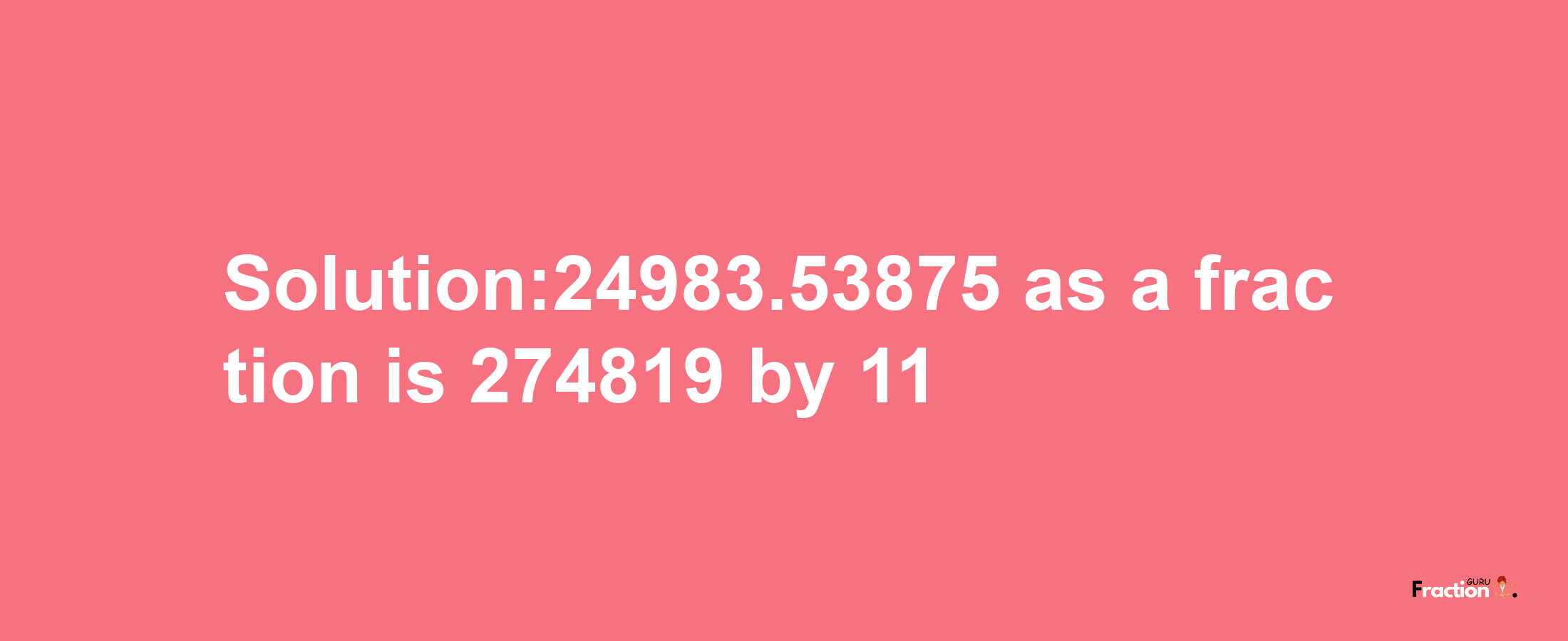 Solution:24983.53875 as a fraction is 274819/11