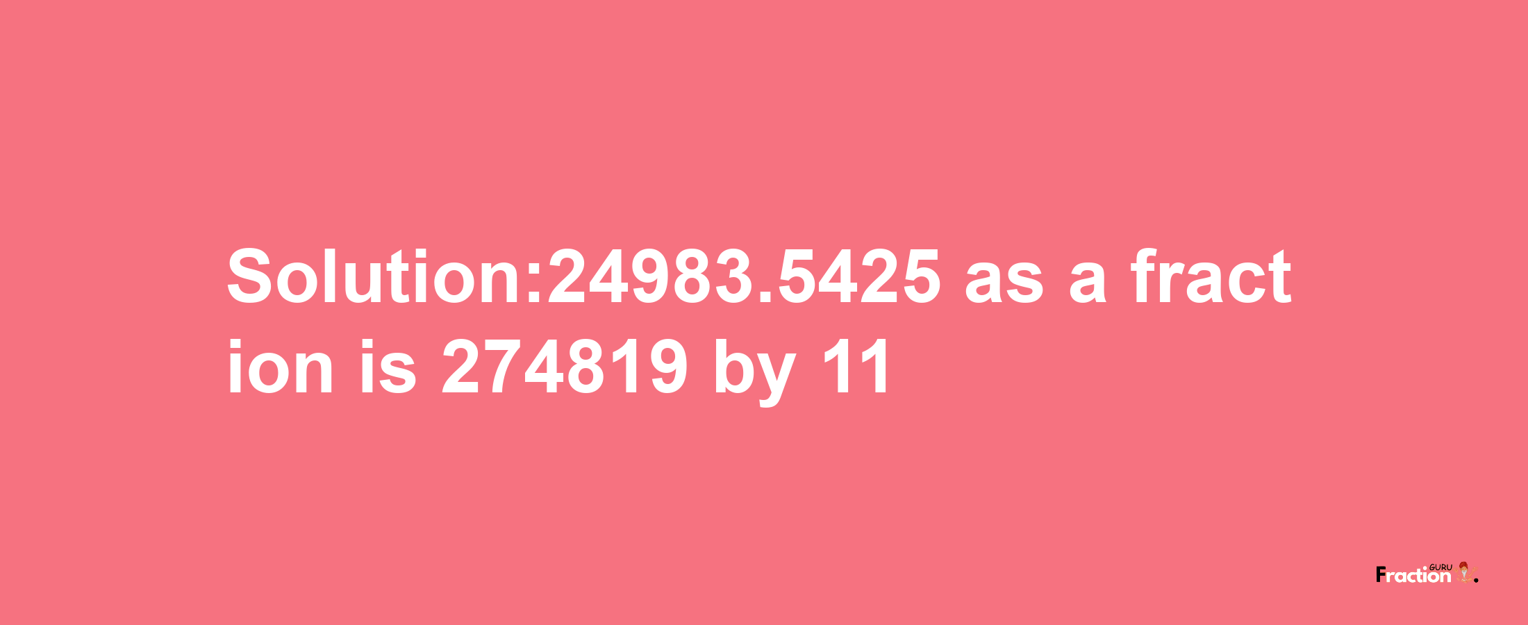 Solution:24983.5425 as a fraction is 274819/11