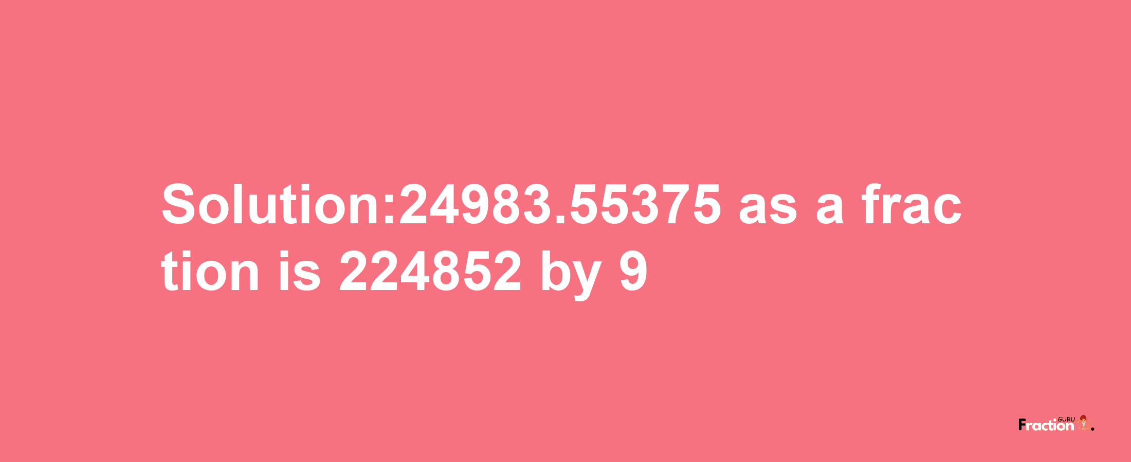 Solution:24983.55375 as a fraction is 224852/9