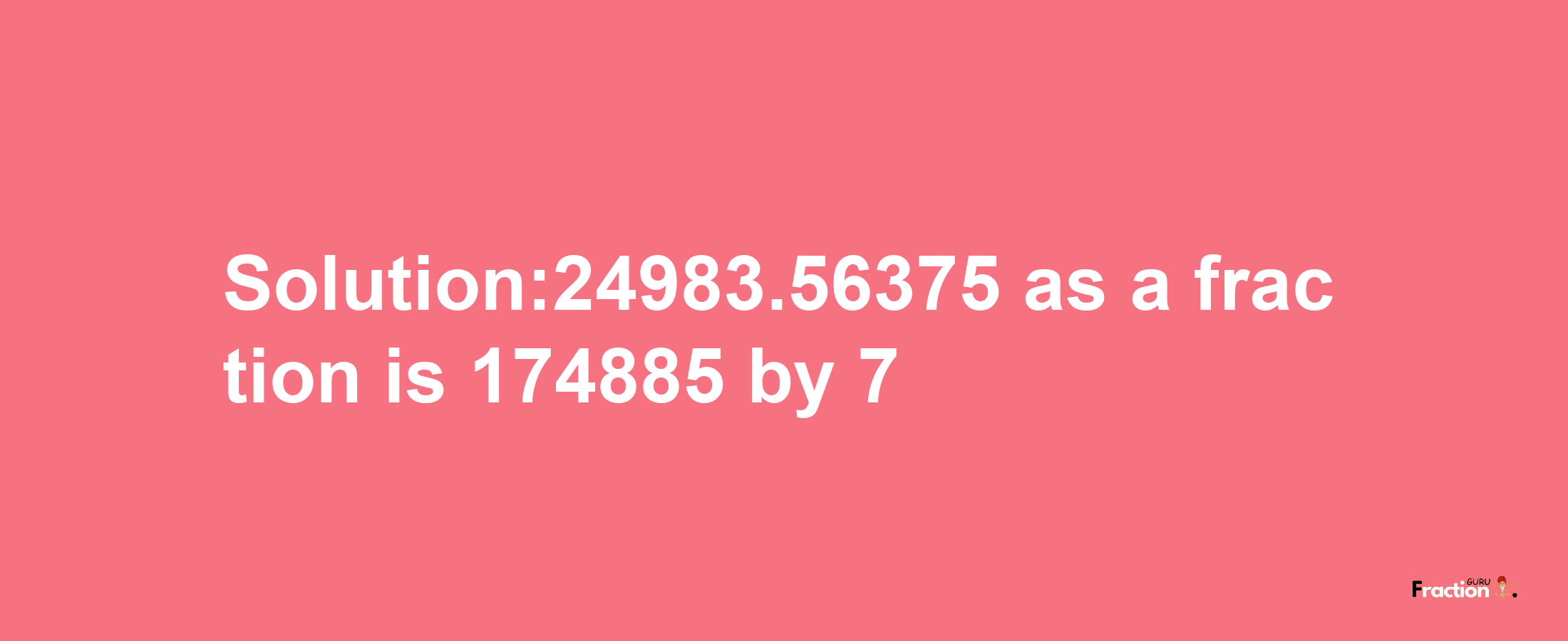 Solution:24983.56375 as a fraction is 174885/7