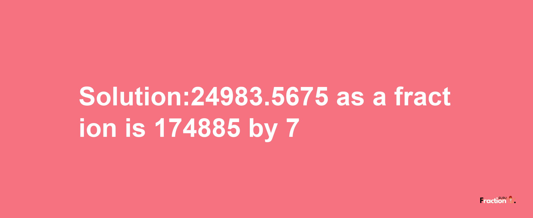 Solution:24983.5675 as a fraction is 174885/7