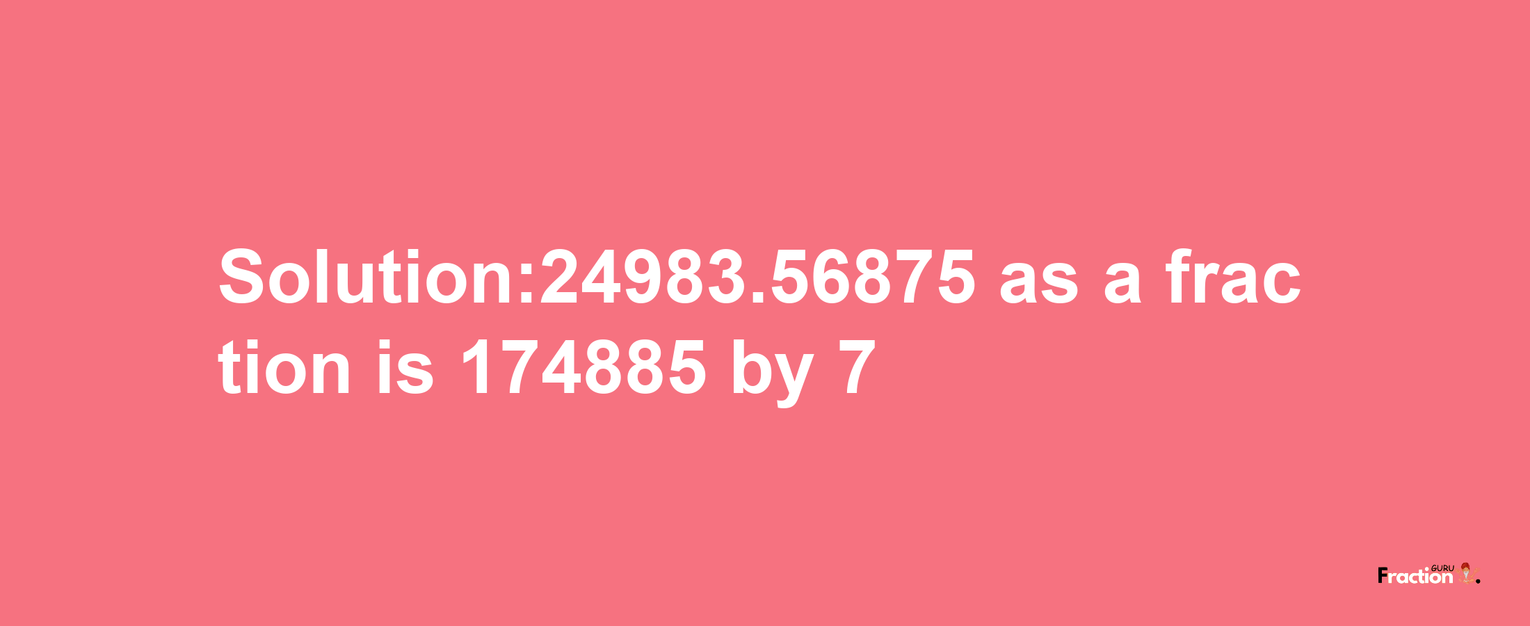 Solution:24983.56875 as a fraction is 174885/7