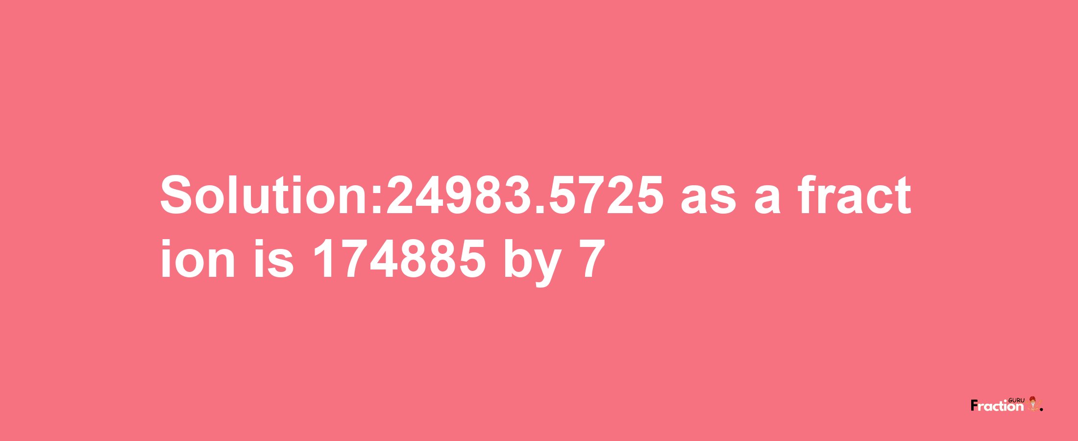 Solution:24983.5725 as a fraction is 174885/7