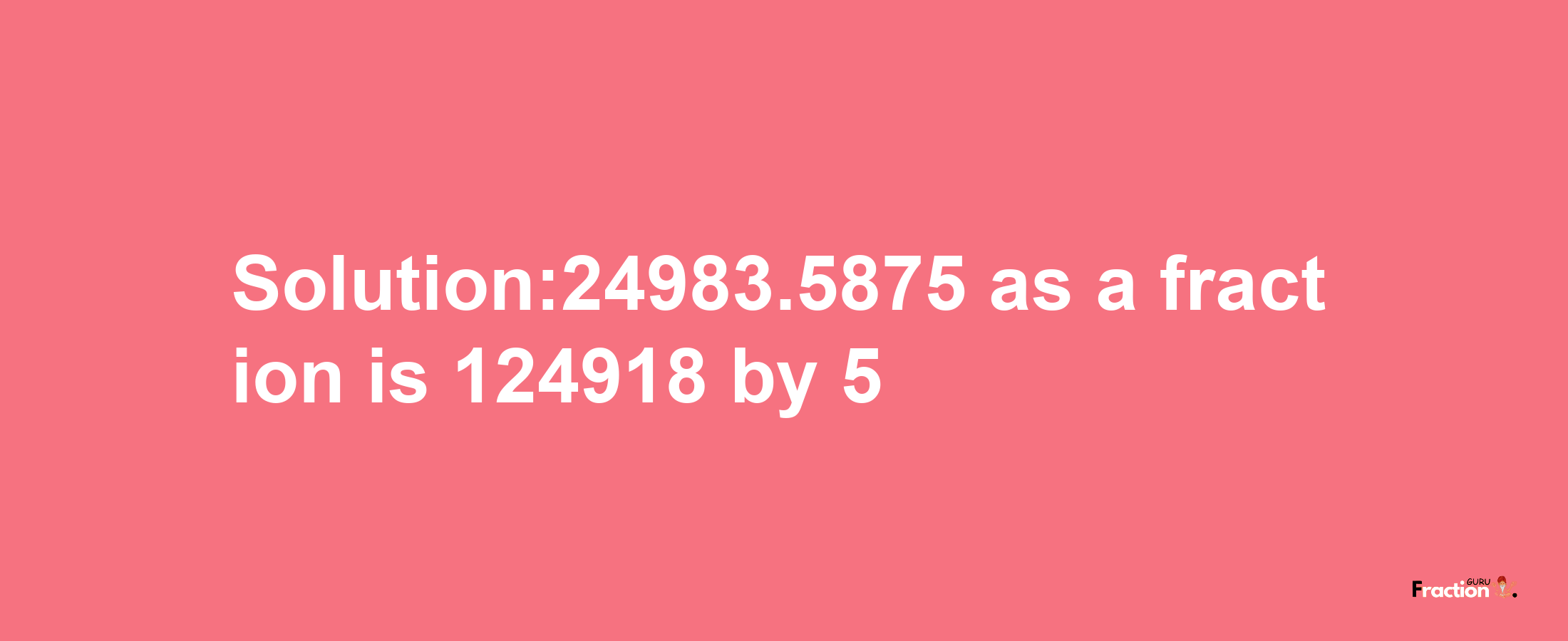 Solution:24983.5875 as a fraction is 124918/5