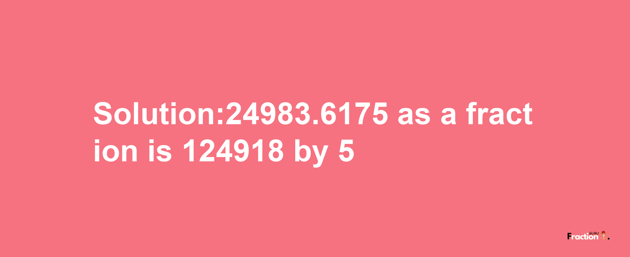 Solution:24983.6175 as a fraction is 124918/5