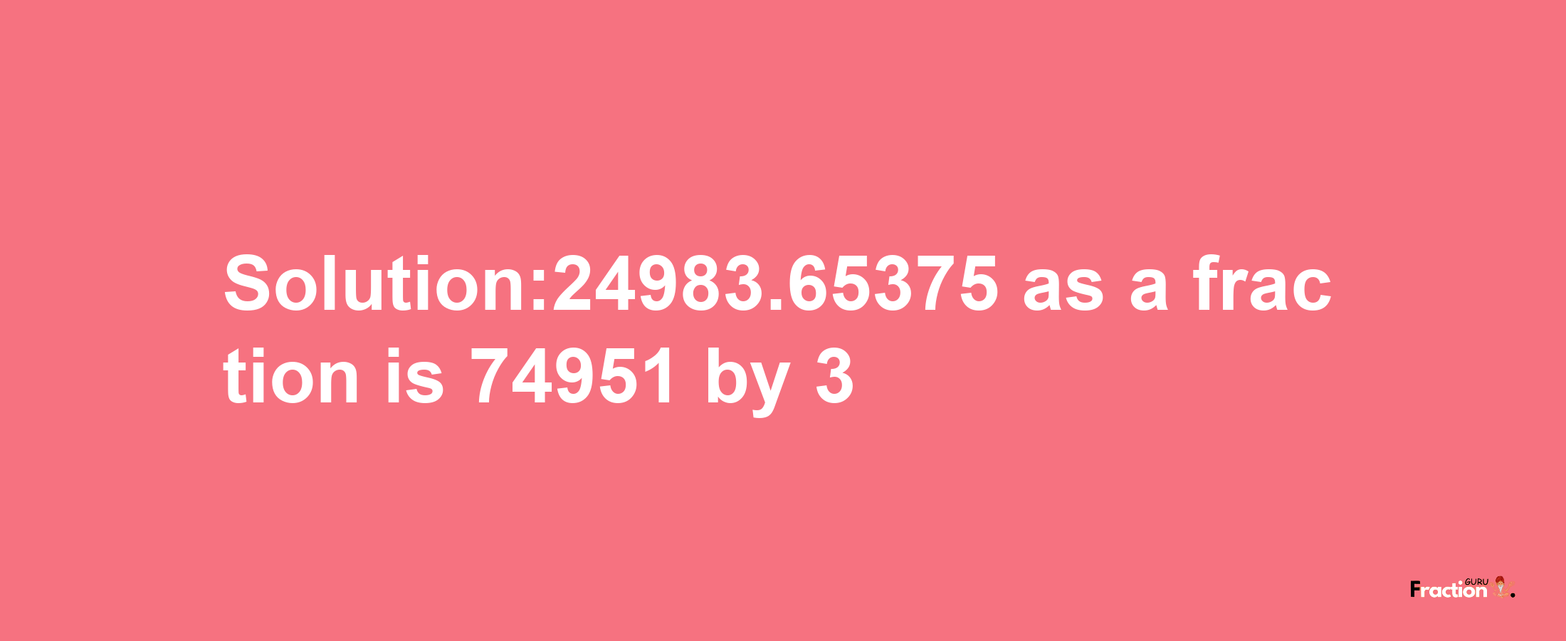 Solution:24983.65375 as a fraction is 74951/3