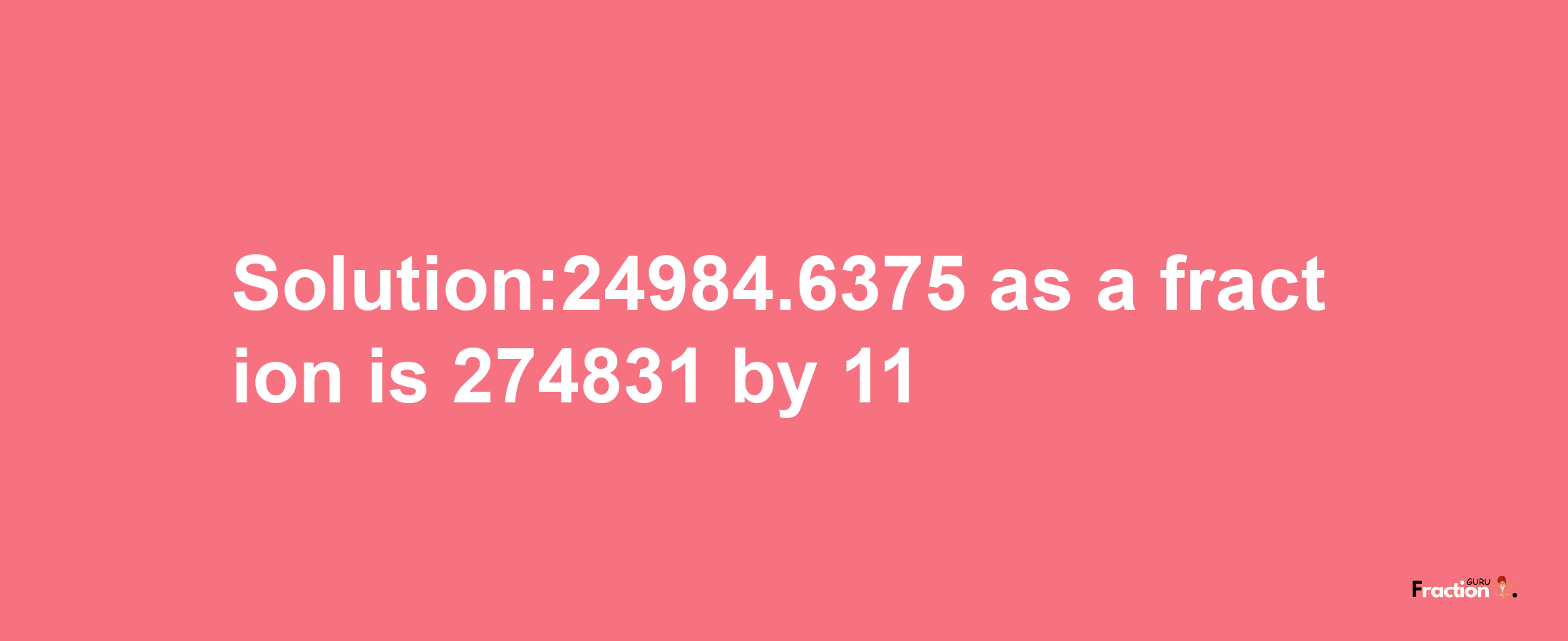 Solution:24984.6375 as a fraction is 274831/11