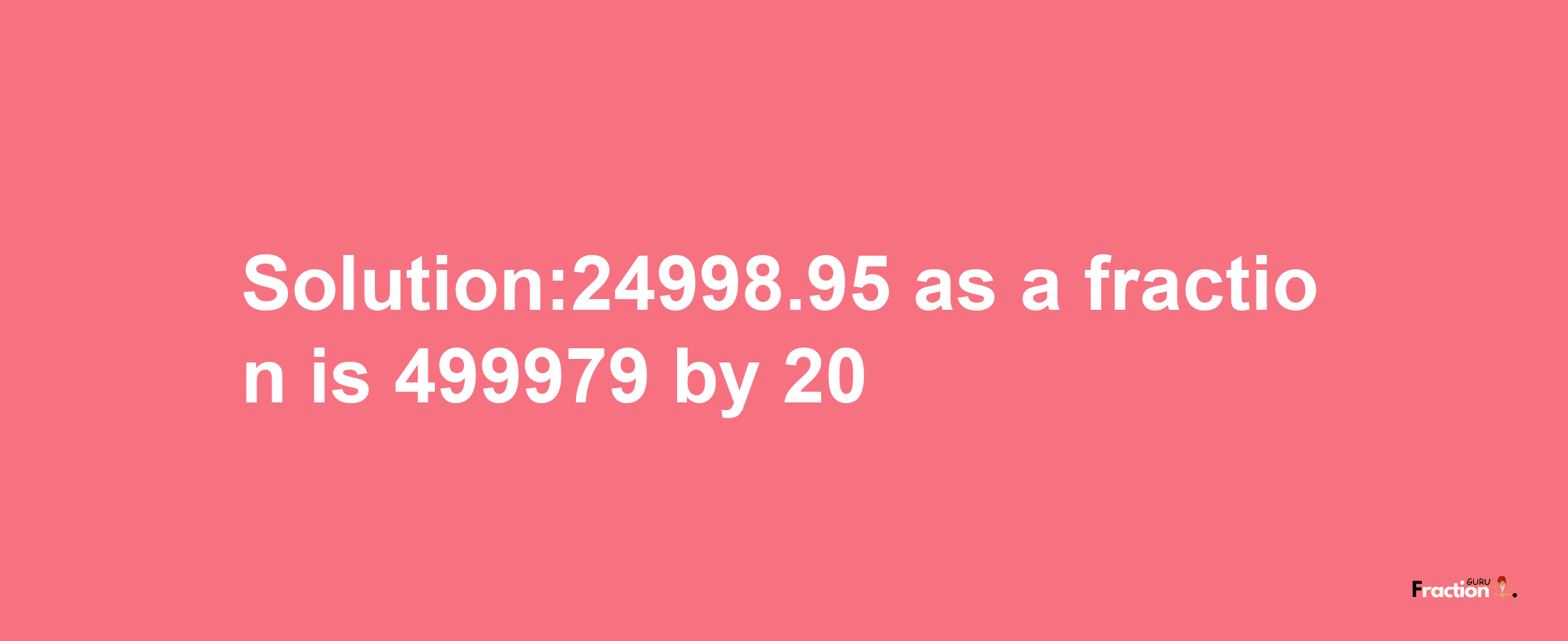 Solution:24998.95 as a fraction is 499979/20