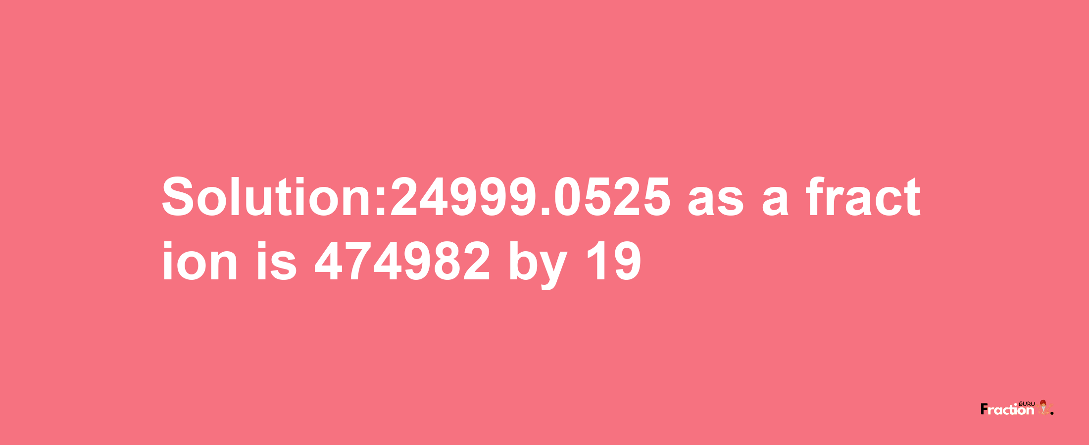 Solution:24999.0525 as a fraction is 474982/19