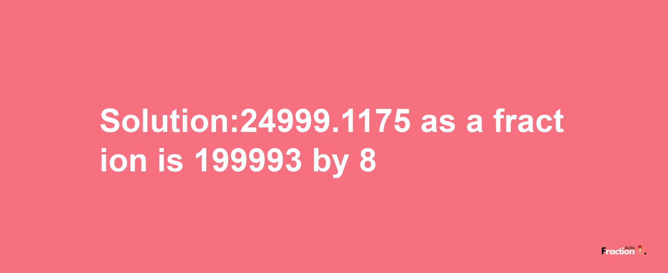 Solution:24999.1175 as a fraction is 199993/8