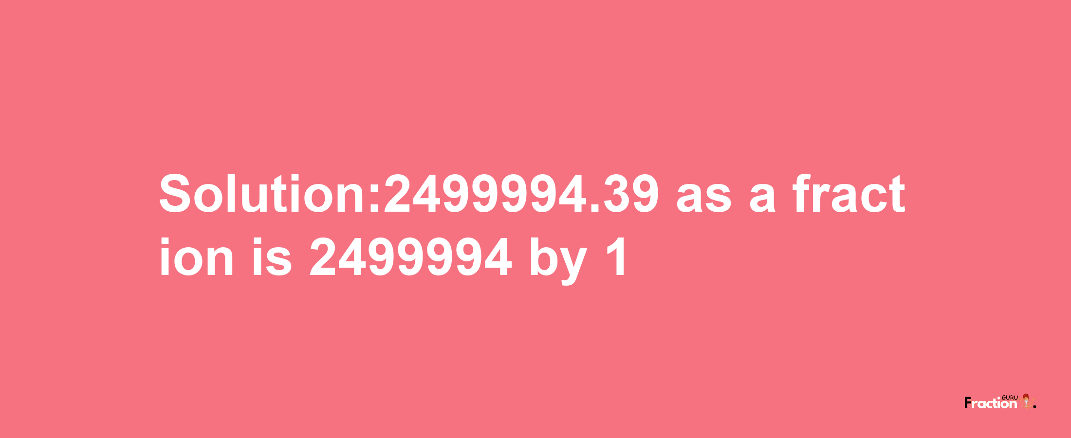 Solution:2499994.39 as a fraction is 2499994/1