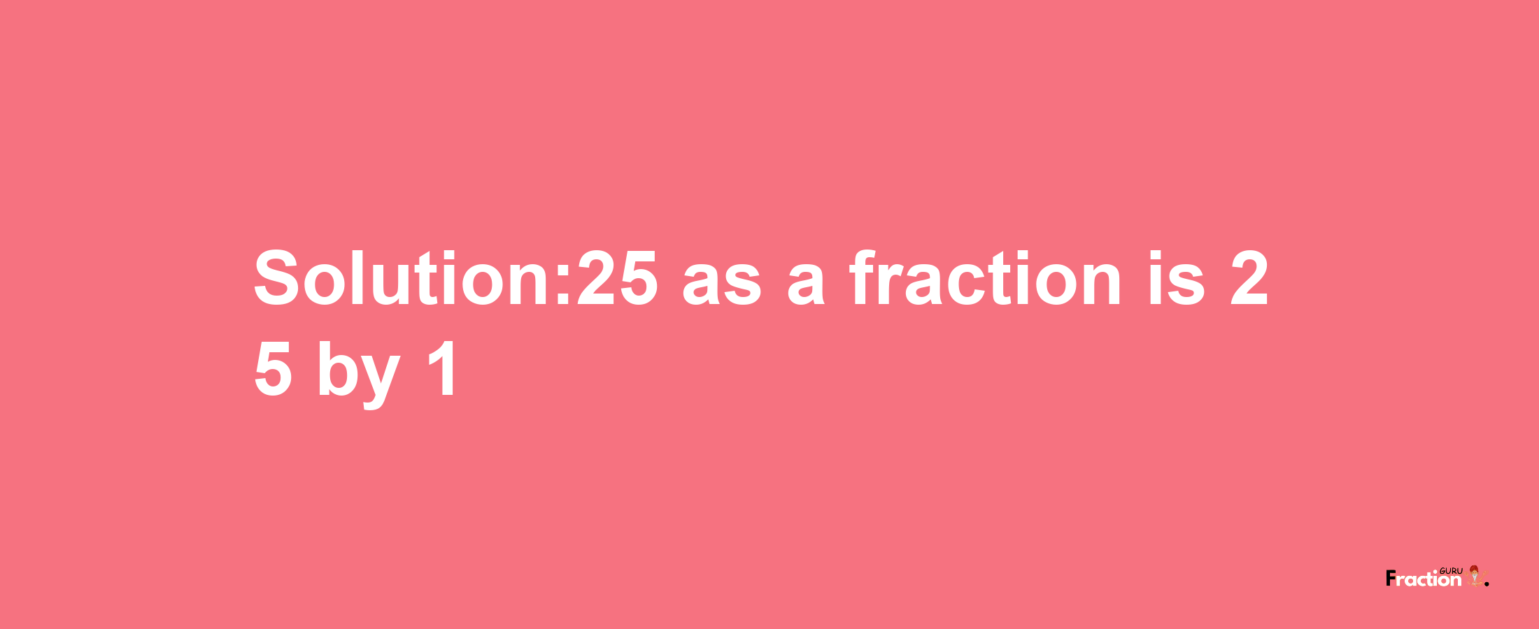 Solution:25 as a fraction is 25/1