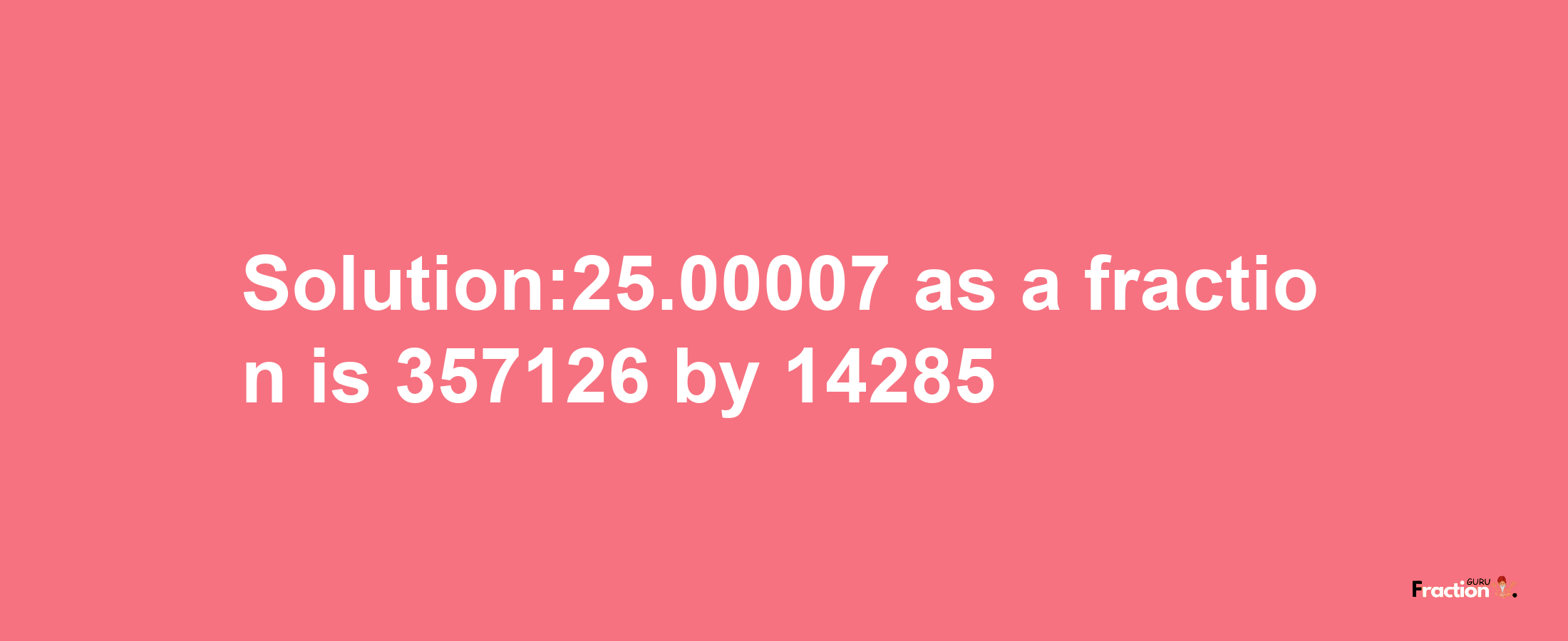 Solution:25.00007 as a fraction is 357126/14285